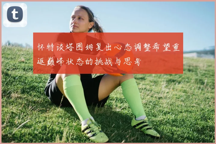 怀特谈塔图姆复出心态调整希望重返巅峰状态的挑战与思考