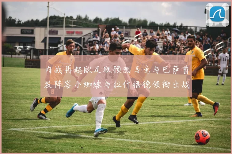 内战再起欧足联预测马竞与巴萨首发阵容小蜘蛛与拉什福德领衔出战