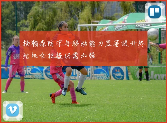 杨瀚森防守与移动能力显著提升终结机会把握仍需加强