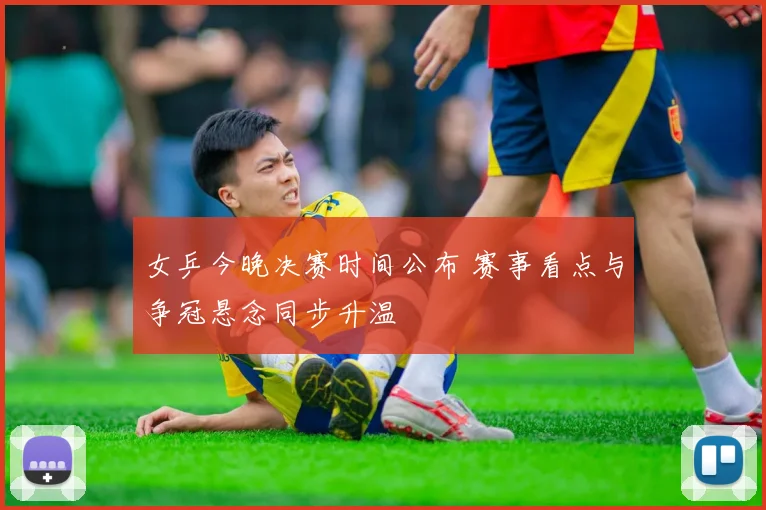 女乒今晚决赛时间公布 赛事看点与争冠悬念同步升温