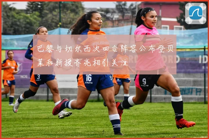 巴黎与切尔西次回合阵容公布登贝莱和新援齐亮相引关注