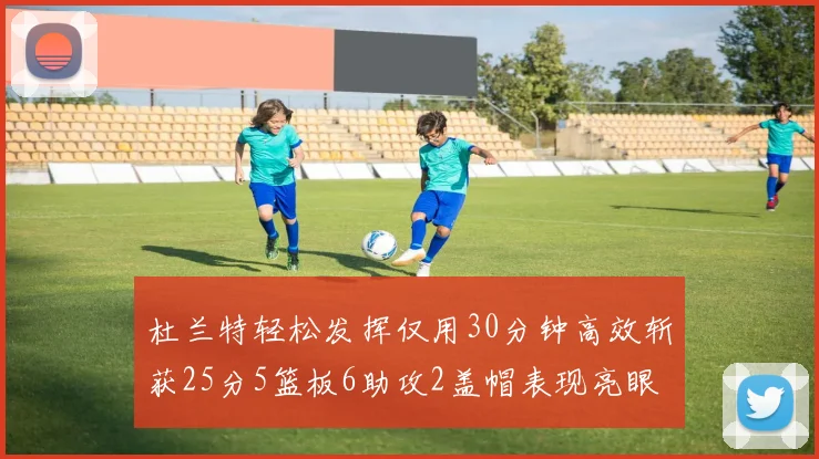 杜兰特轻松发挥仅用30分钟高效斩获25分5篮板6助攻2盖帽表现亮眼