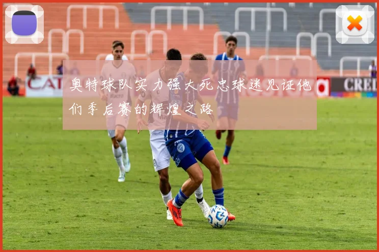 奥特球队实力强大死忠球迷见证他们季后赛的辉煌之路