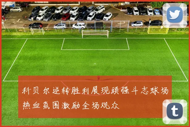科贝尔逆转胜利展现顽强斗志球场热血氛围激励全场观众