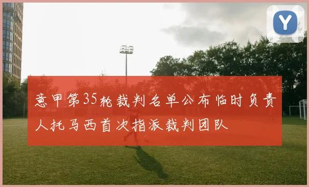 意甲第35轮裁判名单公布临时负责人托马西首次指派裁判团队