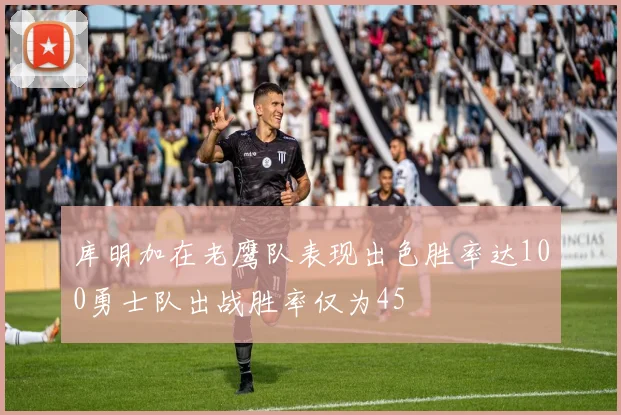 库明加在老鹰队表现出色胜率达100勇士队出战胜率仅为45