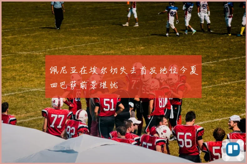 佩尼亚在埃尔切失去首发地位今夏回巴萨前景堪忧