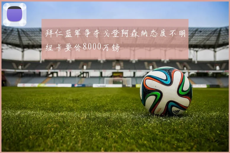 拜仁蓝军争夺戈登阿森纳态度不明纽卡要价8000万镑