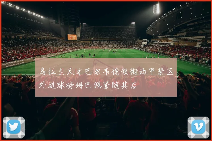 乌拉圭天才巴尔韦德领衔西甲禁区外进球榜姆巴佩紧随其后