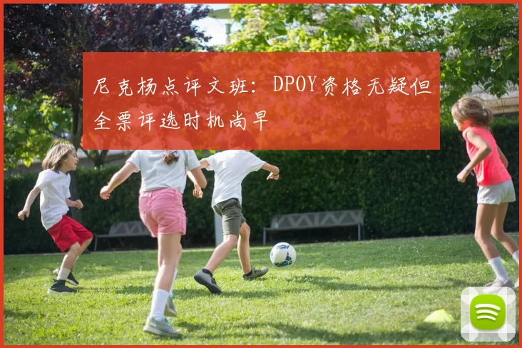 尼克杨点评文班：DPOY资格无疑但全票评选时机尚早