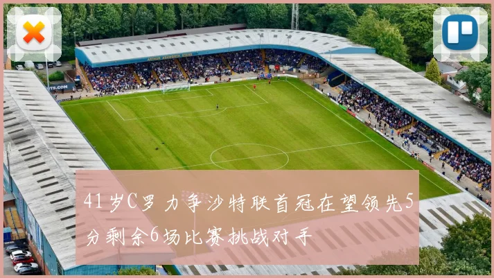 41岁C罗力争沙特联首冠在望领先5分剩余6场比赛挑战对手