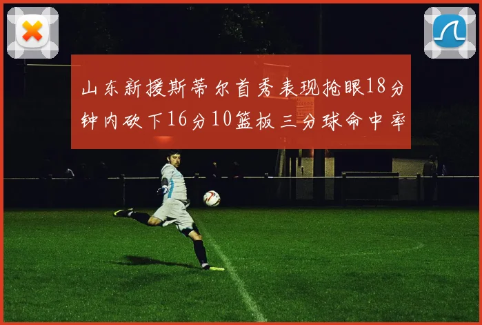 山东新援斯蒂尔首秀表现抢眼18分钟内砍下16分10篮板三分球命中率高达66