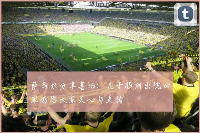 萨乌尔分享喜讯：儿子顺利出院回家感恩大家关心与支持