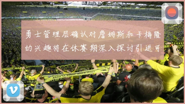 勇士管理层确认对詹姆斯和卡梅隆的兴趣将在休赛期深入探讨引进可能性