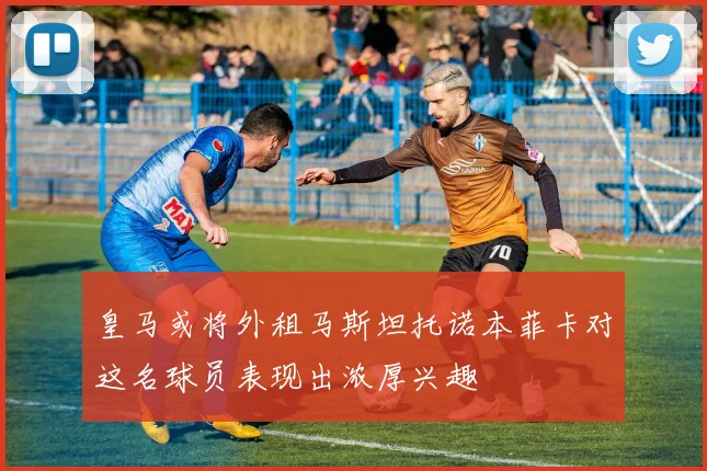 皇马或将外租马斯坦托诺本菲卡对这名球员表现出浓厚兴趣